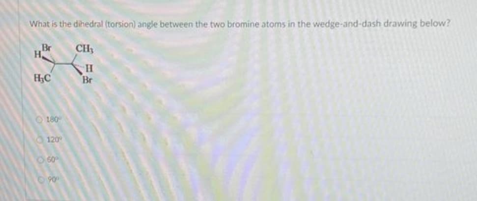 What is the dihedral (torsion) angle between the two bromine atoms in the wedge-and-dash drawing below?
CH₂
H
Br
Br
H
H₂C
180°
120°
60⁰
90⁰