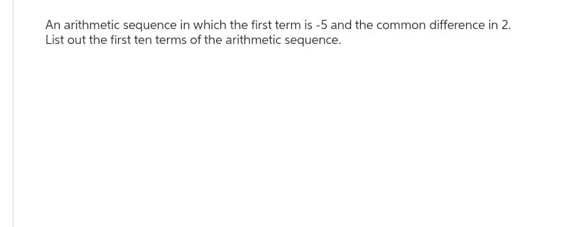 An arithmetic sequence in which the first term is -5 and the common difference in 2.
List out the first ten terms of the arithmetic sequence.