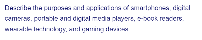 Describe the purposes and applications of smartphones, digital
cameras, portable and digital media players, e-book readers,
wearable technology, and gaming devices.
