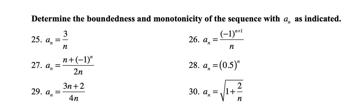 Determine the boundedness and monotonicity of the sequence with a, as indicated.
(-1)**
3
26. аn
25.
an
п
-
n+(-1)"
28. a, = (0.5)"
27. an
2n
2
1+-
Зп + 2
30. а, —
n
29. аn
n
4n
