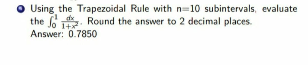 O Using the Trapezoidal Rule with n=10 subintervals, evaluate
r1 dx
the . Round the answer to 2 decimal places.
1+x
Answer: 0.7850
