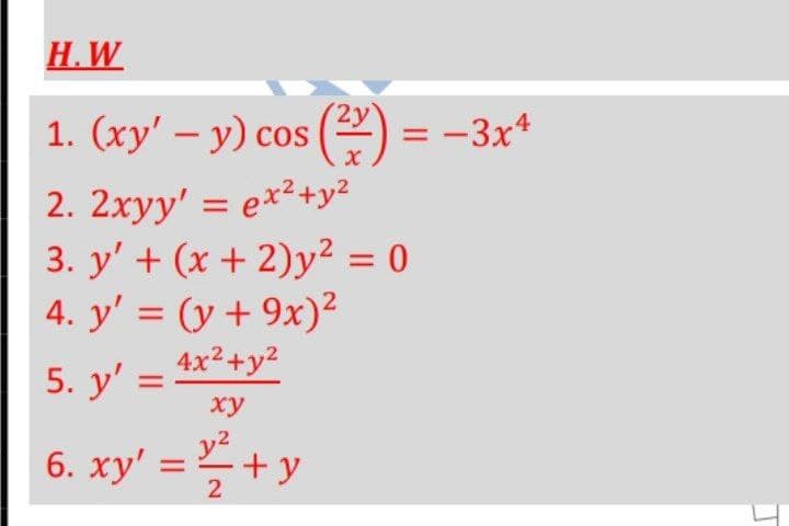 Н. W
1. (xy' – y) cos (2) = -3x*
2. 2xyy' = ex²+y²
3. y' + (x + 2)y² = 0
4. y' = (y + 9x)²
4x2+y2
%3D
%3D
5. y'
ху
6. xy' = +
y2
-+ y
2
