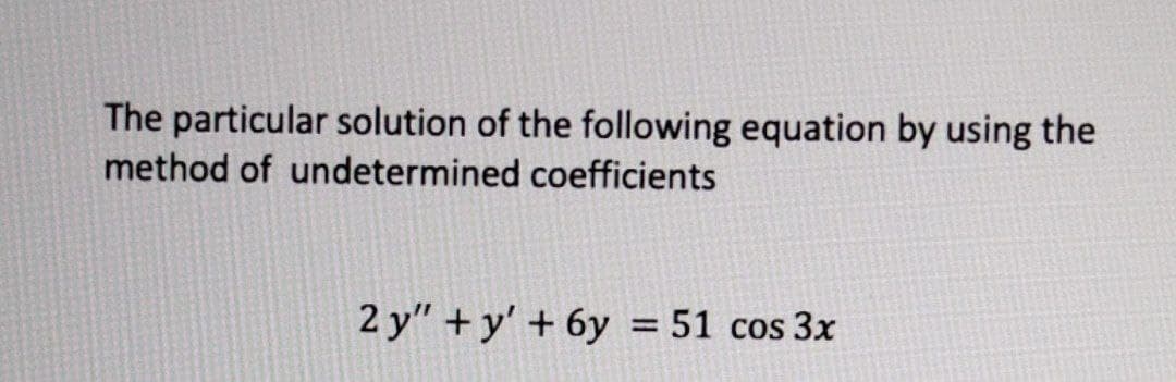 The particular solution of the following equation by using the
method of undetermined coefficients
2 y" + y' + 6y = 51 cos 3x
%3D
