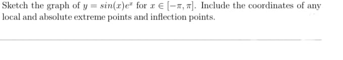 Sketch the graph of y = sin(x)e" for x € (-7, 7]. Include the coordinates of any
local and absolute extreme points and inflection points.
