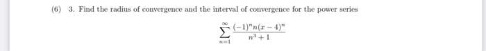 (6) 3. Find the radius of convergence and the interval of convergence for the power series
(-1)"n(r - 4)"
n +1
