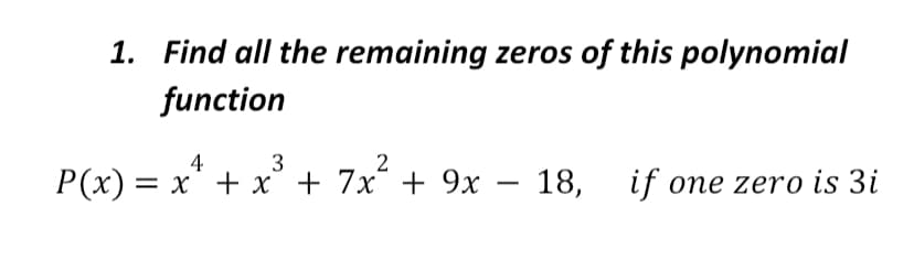1. Find all the remaining zeros of this polynomial
function
4
3
2
P(x) = x' + x° + 7x° + 9x – 18, if one zero is 3i
