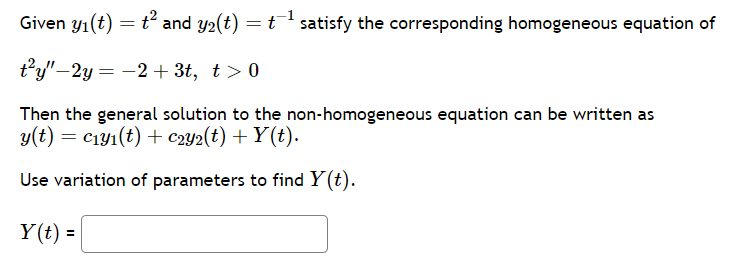 Given y₁(t) = t² and y₂(t) = t¹ satisfy the corresponding homogeneous equation of
t²y"-2y = −2+3t, t>0
Then the general solution to the non-homogeneous equation can be written as
y(t) = C₁y₁(t) + c2y2(t) +Y(t).
Use variation of parameters to find y(t).
Y(t) =
