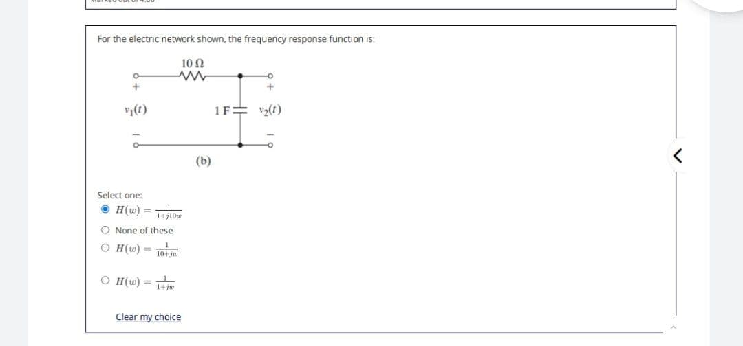 For the electric network shown, the frequency response function is:
10 Ω
www
-0
o
+
+
vy(t)
1F= ₂(1)
Select one:
O None of these
H(w) = 1+110w
H(w) = 10+jw
OH(w)= 1+jw
Clear my choice
(b)