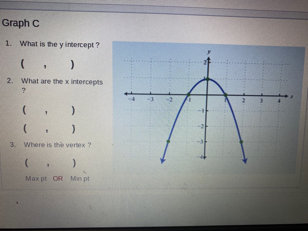 Graph C
1.
What is the y intercept ?
y.
2.
What are the x intercepts
-3
-2
4.
-1
-2-
3.
Where is the vertex ?
Max pt OR
Min pt
