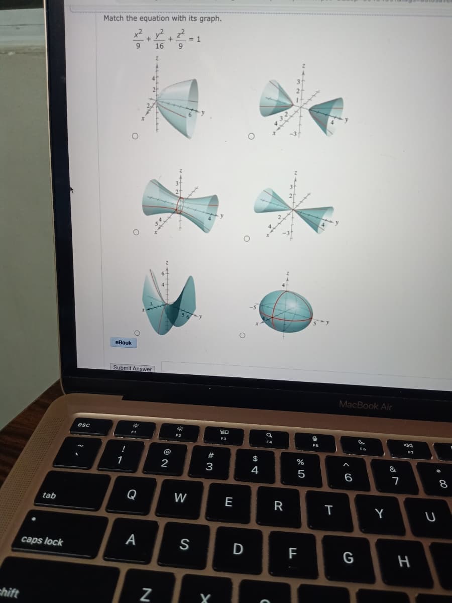 chift
tab
caps lock
esc
Match the equation with its graph.
x²
v²
9
16
eBook
Submit Answer
!
1
:0
F1
Q
+
A
N
+
@
2
9
NAL
3
* 1
F2
W
= 1
S
#3
X
80
F3
E
D
$
4
432
C
+
a
F4
R
%
5
F
5 y
f
FS
T
MacBook Air
6
G
F6
Y
&
7
8
F7
H
U
00
8