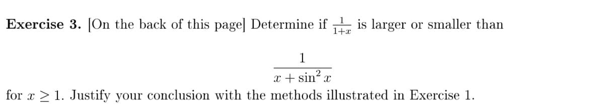 Exercise 3. [On the back of this page] Determine if is larger or smaller than
1+x
1
x + sin? x
for x > 1. Justify your conclusion with the methods illustrated in Exercise 1.
