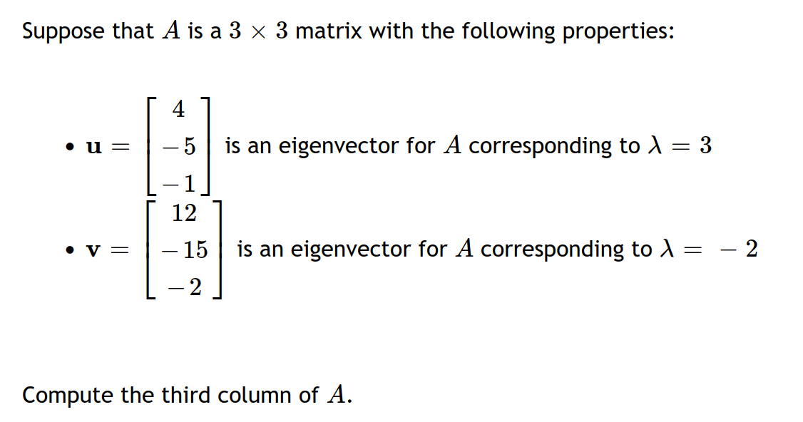 Suppose that A is a 3 x 3 matrix with the following properties:
4
is an eigenvector for A corresponding to A = 3
- 1
• u =
- 5
12
– 15 | is an eigenvector for A corresponding to d
- 2
• v =
- 2
Compute the third column of A.
