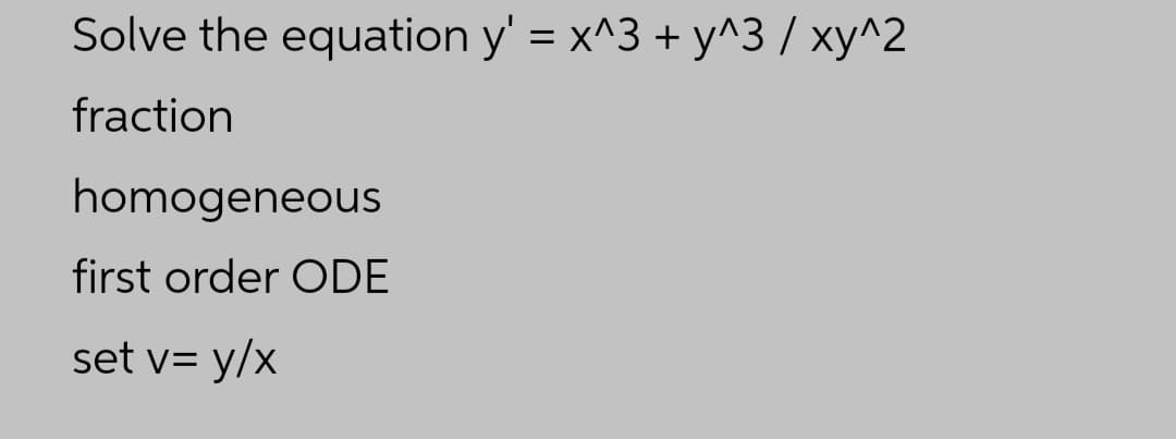 Solve the equation y' = x^3 + y^3 / xy^2
fraction
homogeneous
first order ODE
set v= y/x
