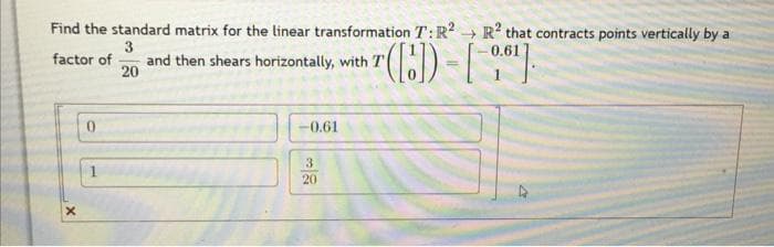 Find the standard matrix for the linear transformation T:R? → R? that contracts points vertically by a
3
0.61
and then shears horizontally, with T
20
factor of
0.
-0.61
3
20
