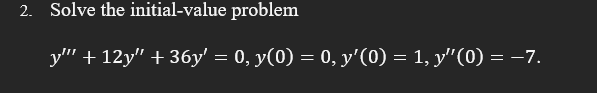 2. Solve the initial-value problem
y" + 12y" + 36y' = 0, y(0) = 0, y'(0) = 1, y"(0) = -7.
%3D
