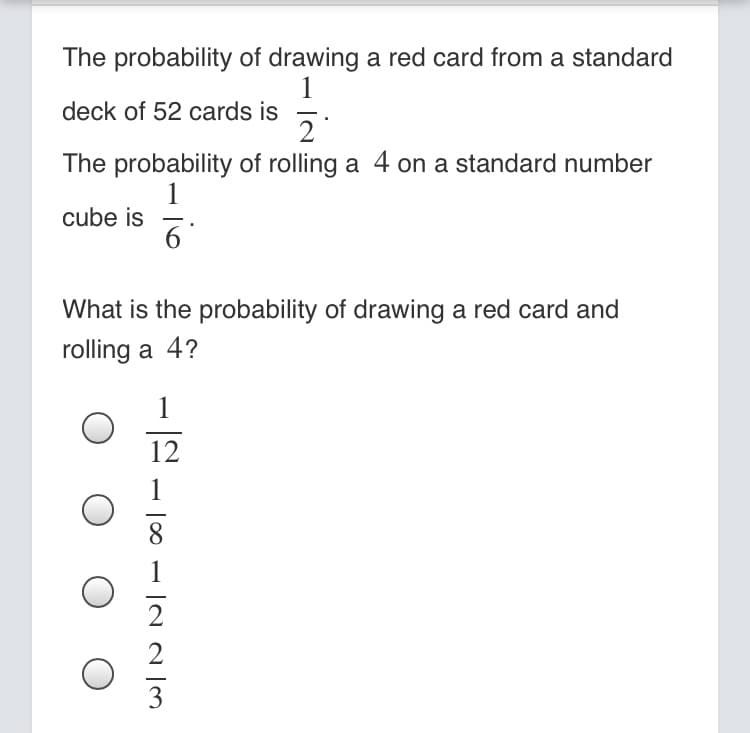 The probability of drawing a red card from a standard
deck of 52 cards is
2
The probability of rolling a 4 on a standard number
1
cube is
What is the probability of drawing a red card and
rolling a 4?
1
12
2
-
3
|00
