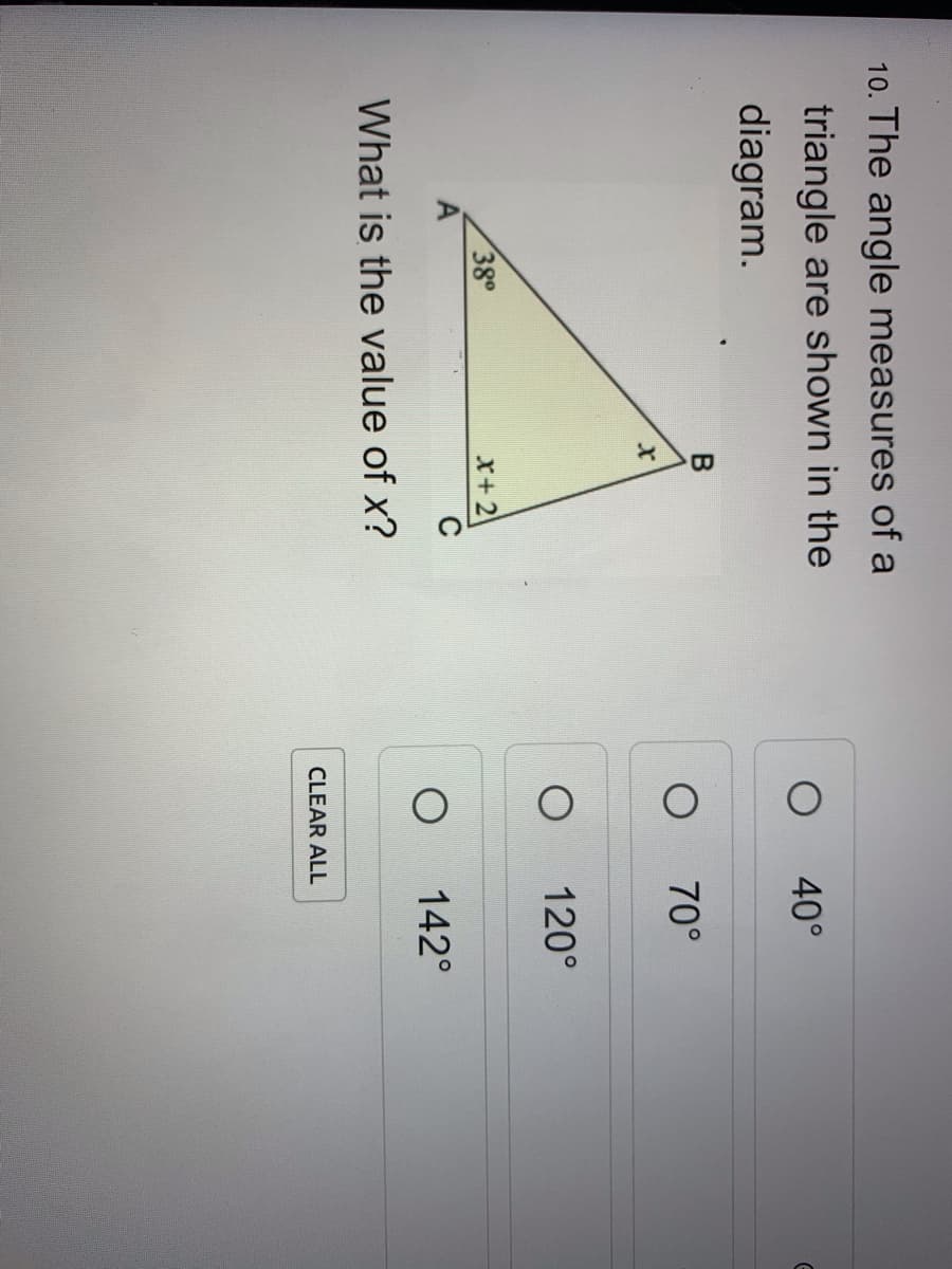10. The angle measures of a
triangle are shown in the
40°
diagram.
70°
120°
38
X+2
C
142°
What is the value of x?
CLEAR ALL

