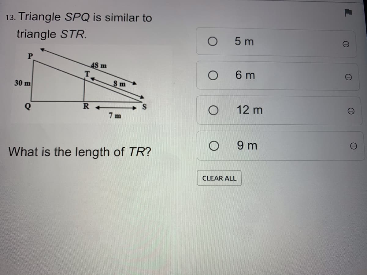 13. Triangle SPQ is similar to
triangle STR.
5 m
AS m
6 m
30 m
Sm
12 m
R +
7 m
9 m
What is the length of TR?
CLEAR ALL
