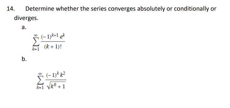 Determine whether the series converges absolutely or conditionally or
diverges.
a.
14.
b.
(-1)k+1 ek
(k+ 1)!
(−1)k k²
k=1 √k6 +1
