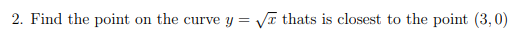 2. Find the point on the curve y = VI thats is closest to the point (3,0)
