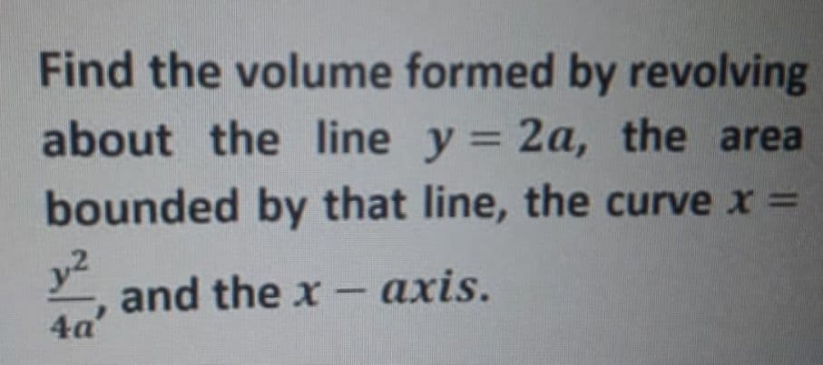 Find the volume formed by revolving
about the line y = 2a, the area
bounded by that line, the curve x =
and the x – axis.
4a'
-
