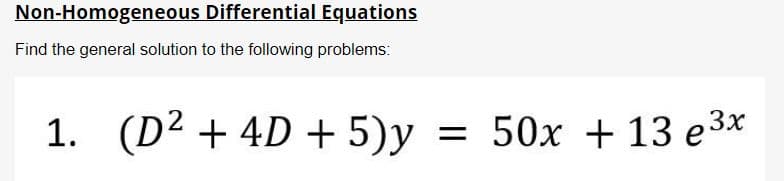 Non-Homogeneous Differential Equations
Find the general solution to the following problems:
1. (D² + 4D + 5)y
50x + 13 e³x