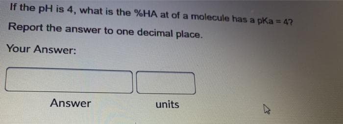 If the pH is 4, what is the %HA at of a molecule has a pka = 47
Report the answer to one decimal place.
Your Answer:
Answer
units
