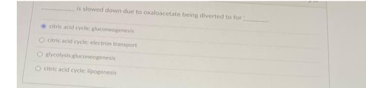 is slowed down due to oxaloacetate being diverted to for
citric acid cycle; gluconeogenesis
O citric acid cycle: electron transport
O Blycolysis:gluconeogenesis
O citric acid cycle; lipogenesis
