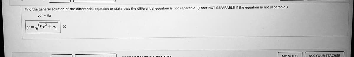 Find the general solution of the differential equation or state that the differential equation is not separable. (Enter NOT SEPARABLE if the equation is not separable.)
yy' = 9x
y =
9x2.
MY NOTES
ASK YOUR TEACHER
