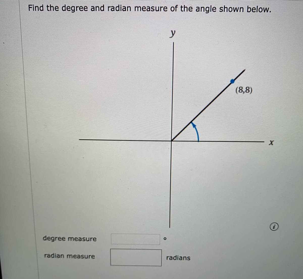 Find the degree and radian measure of the angle shown below.
y
(8,8)
degree measure
radian measure
radians
