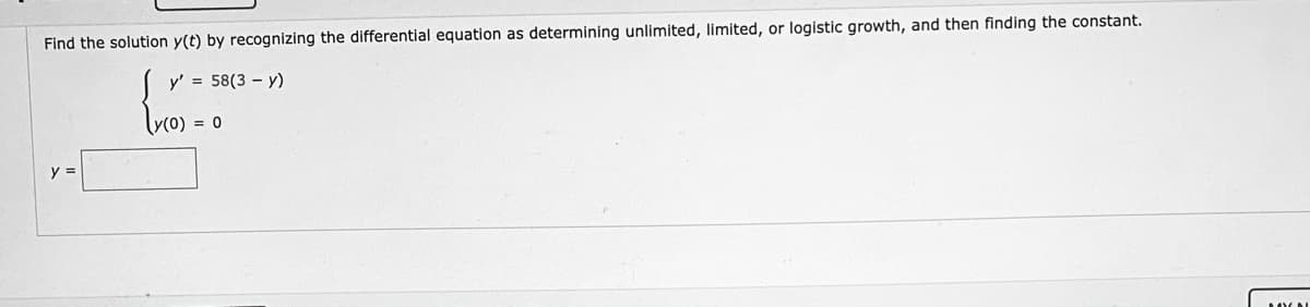 Find the solution y(t) by recognizing the differential equation as determining unlimited, limited, or logistic growth, and then finding the constant.
y' = 58(3 – y)
= 0
y =
