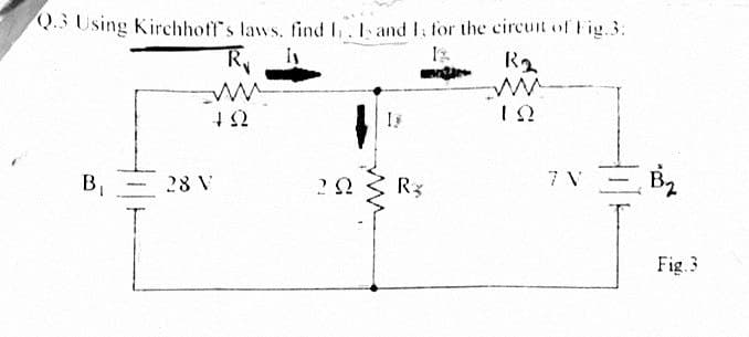 Q.3 Using Kirchhoff's laws, find I,. I and I for the circuit of Fig.3:
28 V
R3
7 V
T.
Fig. 3
B,
