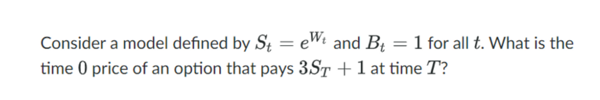 Consider a model defined by S = eWt and B4
time 0 price of an option that pays 3ST +1 at time T?
1 for all t. What is the
