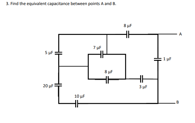 3. Find the equivalent capacitance between points A and B.
8 µF
A
7 µF
5 µF
1 μΕ
8 µF
20 μ .
3 µF
10 μ
В
