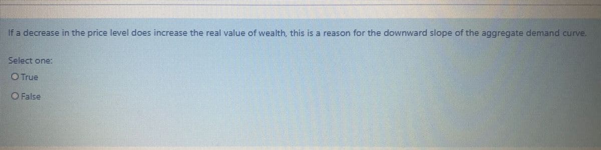 If a decrease in the price level does increase the real value of wealth, this is a reason for the downward slope of the aggregate demand curve.
Select one:
O True
O False

