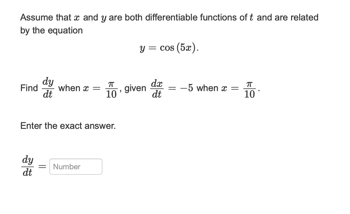 Assume that x and y are both differentiable functions of t and are related
by the equation
dy
Find when x =
dt
Enter the exact answer.
dy
dt
π
10'
= Number
y = cos (5x).
given
dx
dt
-
-5 when x
=
ㅠ
10
