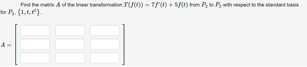 Find the matrix A of the linear transformation T(ƒ(t)) = 7f' (t)+5ƒ(t) from P2 to P2 with respect to the standard basis
for P2, {1,t, t²}.
А —
