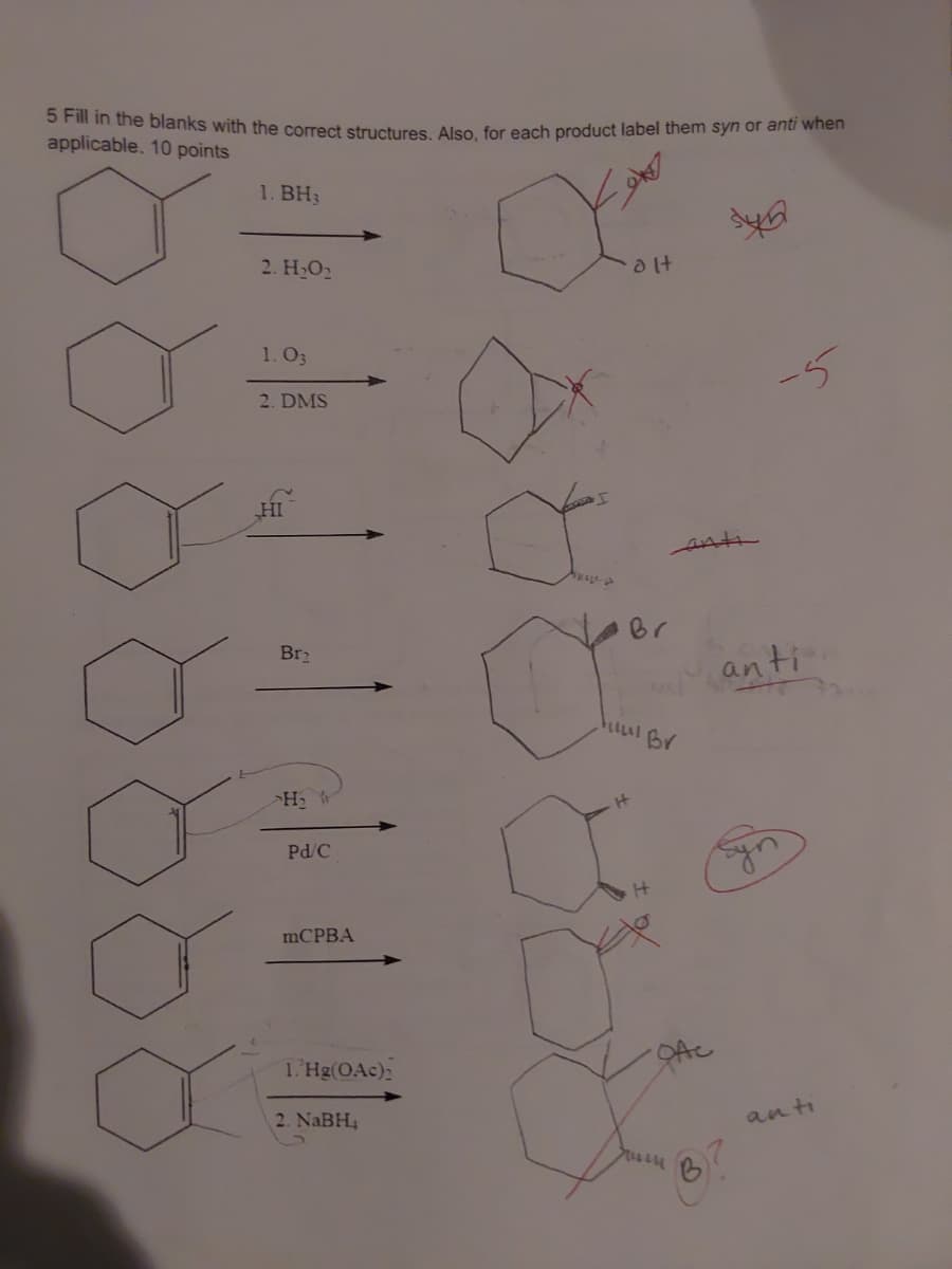 5 Fill in the blanks with the correct structures. Also, for each product label them syn or anti when
applicable. 10 points
1. BH3
2. H,O2
alt
1. O3
2. DMS
HI
Br
Br2
anti
>H
It
Pd/C
MCPBA
1.Hg(OAc):
2. NaBH
anti
