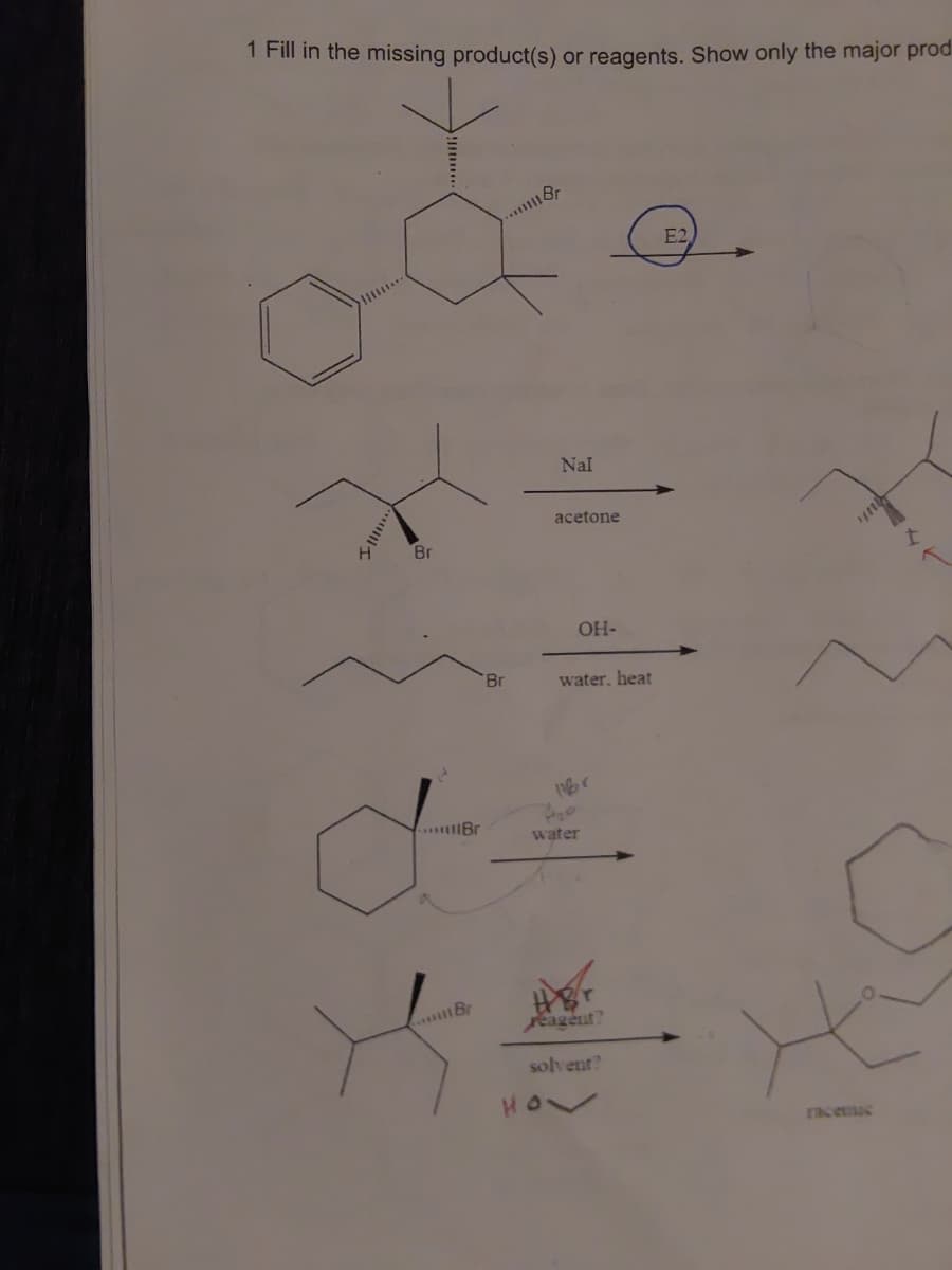 1 Fill in the missing product(s) or reagents. Show only the major prod
...t8r
E2
Nal
acetone
Br
OH-
Br
water, heat
..Br
water
.. Br
eageut?
solvent?
HOV
racee
