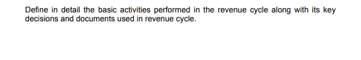 Define in detail the basic activities performed in the revenue cycle along with its key
decisions and documents used in revenue cycle.
