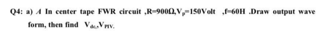 Q4: a) A In center tape FWR circuit ,R=9002,V,=150Volt ,f=60H .Draw output wave
form, then find Vac,VPIV.
