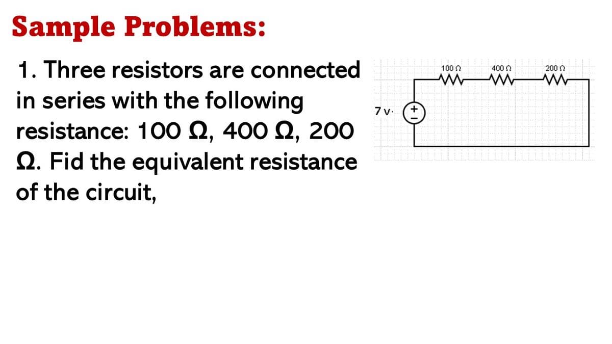 Sample Problems:
1. Three resistors are connected
100 n
400 0
200 n
in series with the following
resistance: 100 Q, 400 Q, 200
Q. Fid the equivalent resistance
of the circuit,
7v:
