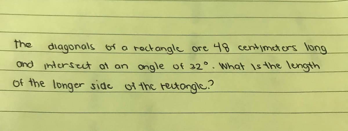 The diagonals of a rectangle ore 48 centimetors long
Ond intersect at an ongle of 22°. What Is the length
Of the longer side of the retongle?
