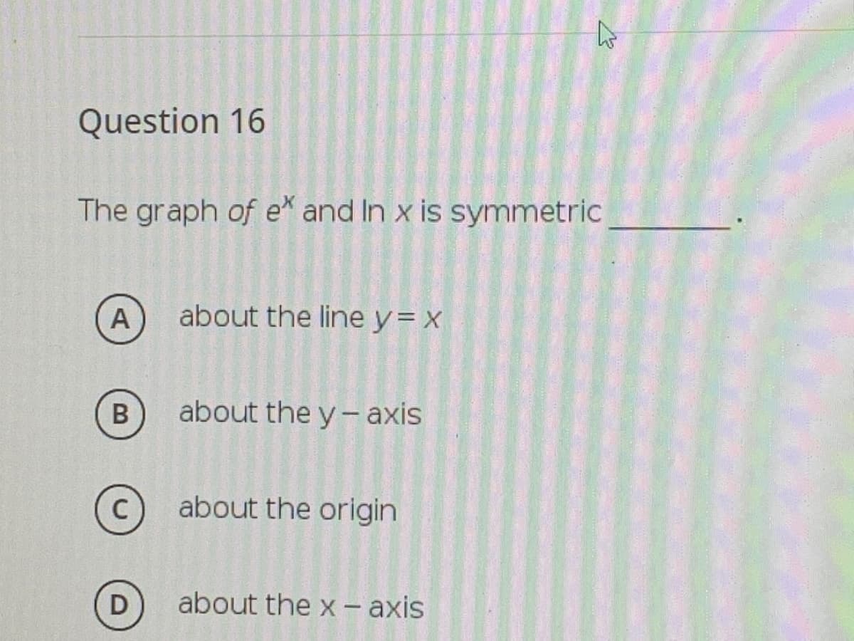 Question 16
The graph of e and In x is symmetric
A
about the line y= x
about the y – axis
C
about the origin
D
about the x – axis
B
