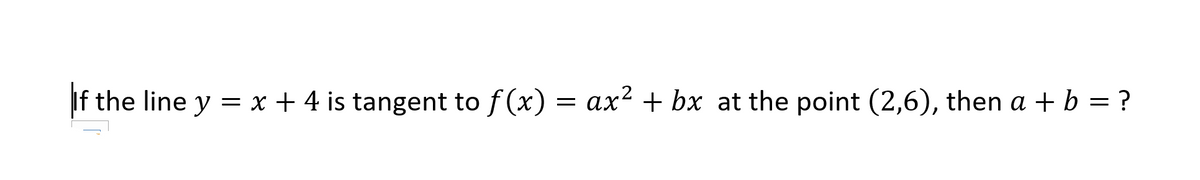 If the line y = x + 4 is tangent to f (x) = ax² + bx at the point (2,6), then a + b = ?
%3D
