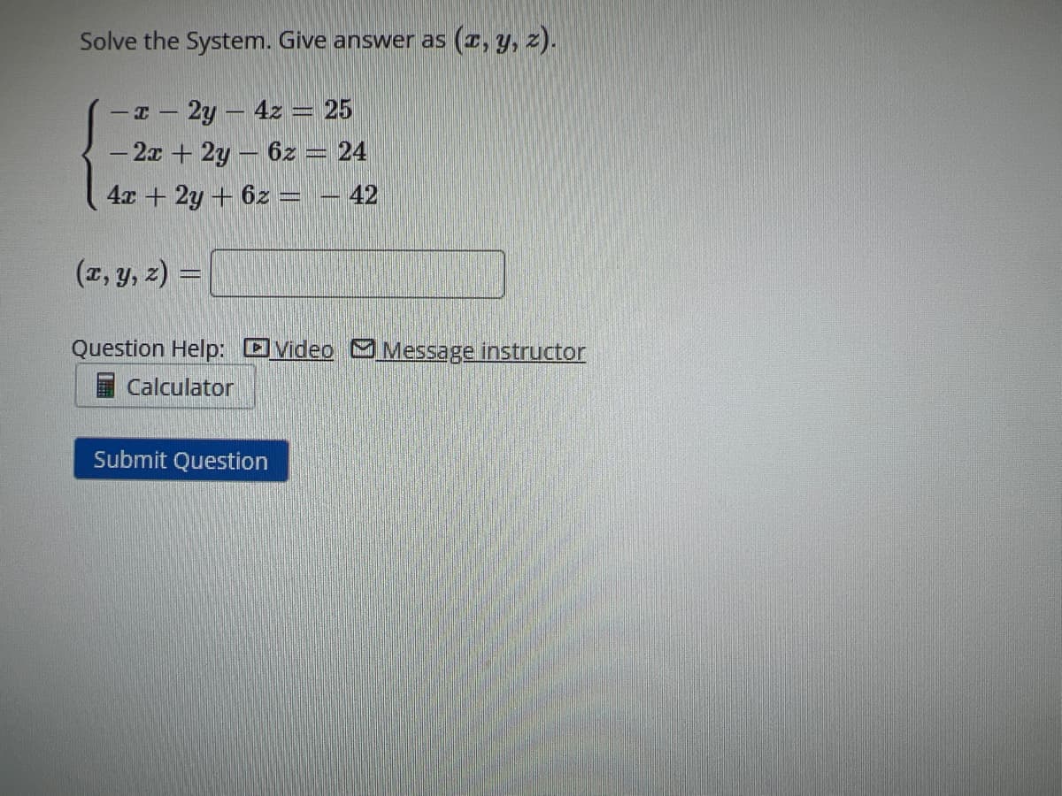 Solve the System. Give answer as (x, y, z).
-x-2y4z = 25
- 2x + 2y - 62 = 24
4x + 2y + 6z = - 42
(x, y, z) =
Question Help: Video Message instructor
Calculator
Submit Question
