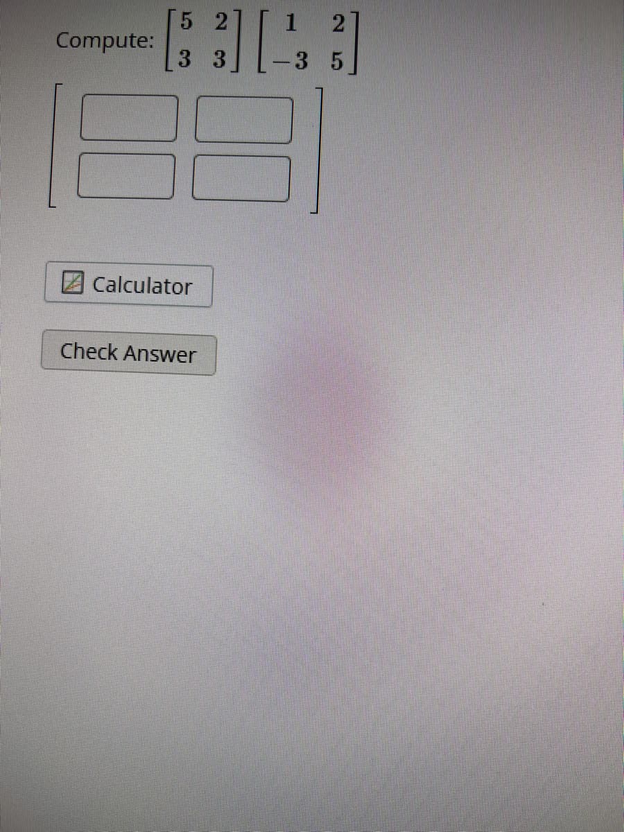 Compute:
5 2
3 3
Calculator
Check Answer
1
- 3
2
5
