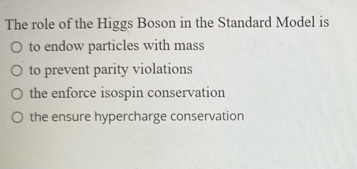 The role of the Higgs Boson in the Standard Model is
O to endow particles with mass
O to prevent parity violations
O the enforce isospin conservation
O the ensure hypercharge conservation

