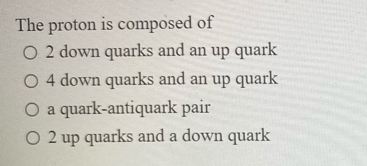 The proton is composed of
O 2 down quarks and an up quark
O 4 down quarks and an up quark
O a quark-antiquark pair
O 2 up quarks and a down quark
