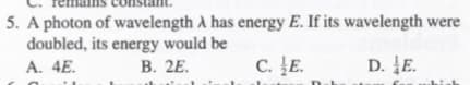 nains
nstan
5. A photon of wavelength A has energy E. If its wavelength were
doubled, its energy would be
A. 4E.
В. 2Е.
C. ĮE.
D. E.
